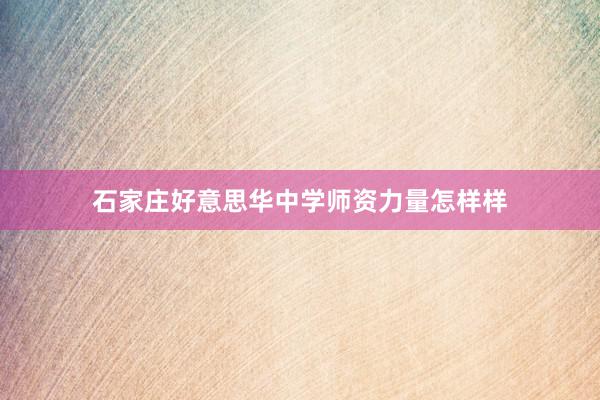 石家庄好意思华中学师资力量怎样样