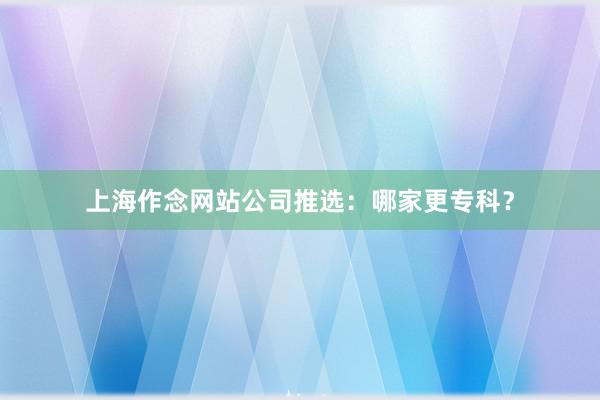上海作念网站公司推选：哪家更专科？